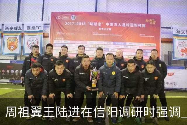 周祖翼王陆进在信阳调研时强调 牢记殷殷嘱托 勇于担当作为 加快推动革命老区振兴发展
