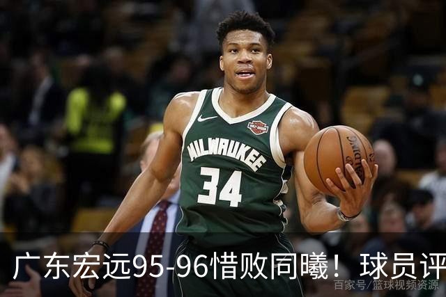 广东宏远95-96惜败同曦！球员评分：4人满分，2人良好，1人不合格