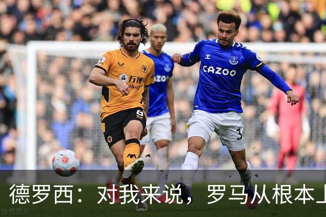 德罗西：对我来说，罗马从根本上说永远不会是对手