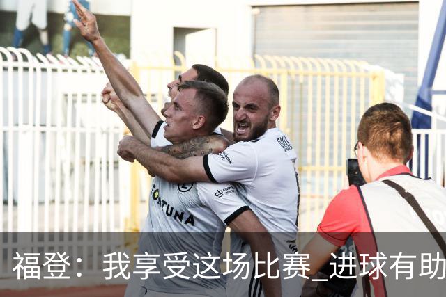 福登：我享受这场比赛 进球有助于我找回信心和状态